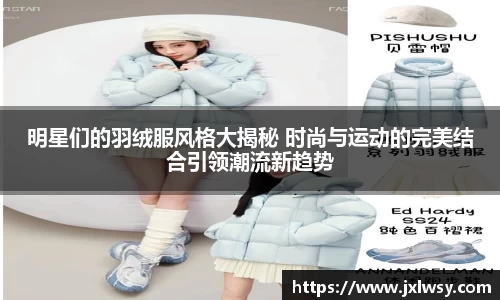 明星们的羽绒服风格大揭秘 时尚与运动的完美结合引领潮流新趋势