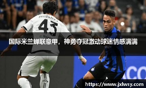 国际米兰蝉联意甲，神勇夺冠激动球迷情感满满