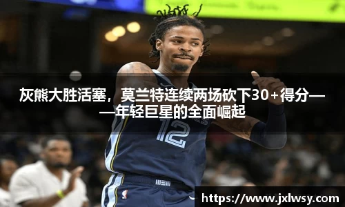 灰熊大胜活塞，莫兰特连续两场砍下30+得分——年轻巨星的全面崛起
