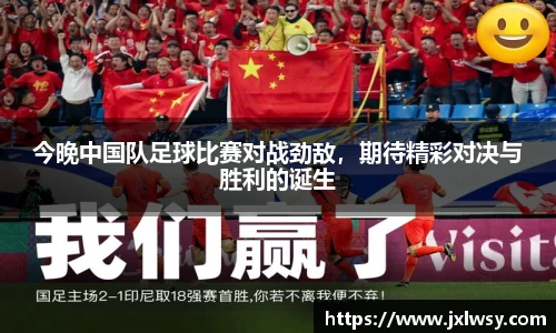 今晚中国队足球比赛对战劲敌，期待精彩对决与胜利的诞生