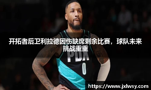 开拓者后卫利拉德因伤缺席剩余比赛，球队未来挑战重重