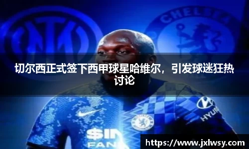 切尔西正式签下西甲球星哈维尔，引发球迷狂热讨论