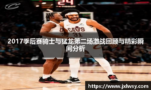 2017季后赛骑士与猛龙第二场激战回顾与精彩瞬间分析