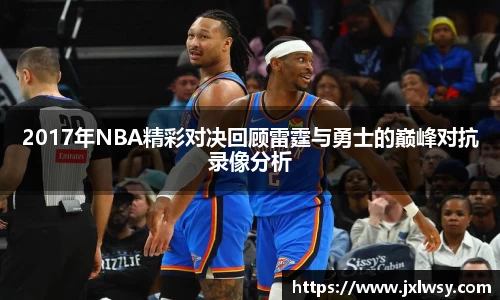 2017年NBA精彩对决回顾雷霆与勇士的巅峰对抗录像分析