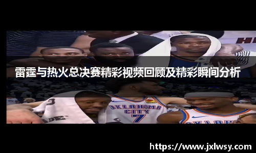 雷霆与热火总决赛精彩视频回顾及精彩瞬间分析