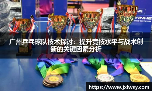 广州乒乓球队技术探讨：提升竞技水平与战术创新的关键因素分析