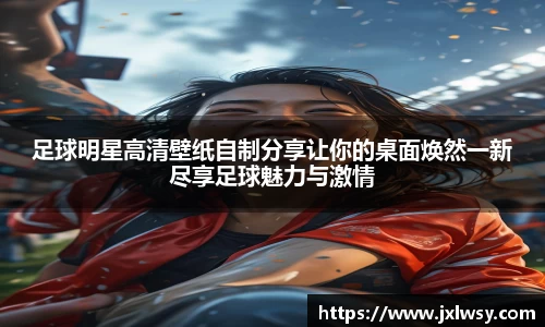 足球明星高清壁纸自制分享让你的桌面焕然一新尽享足球魅力与激情